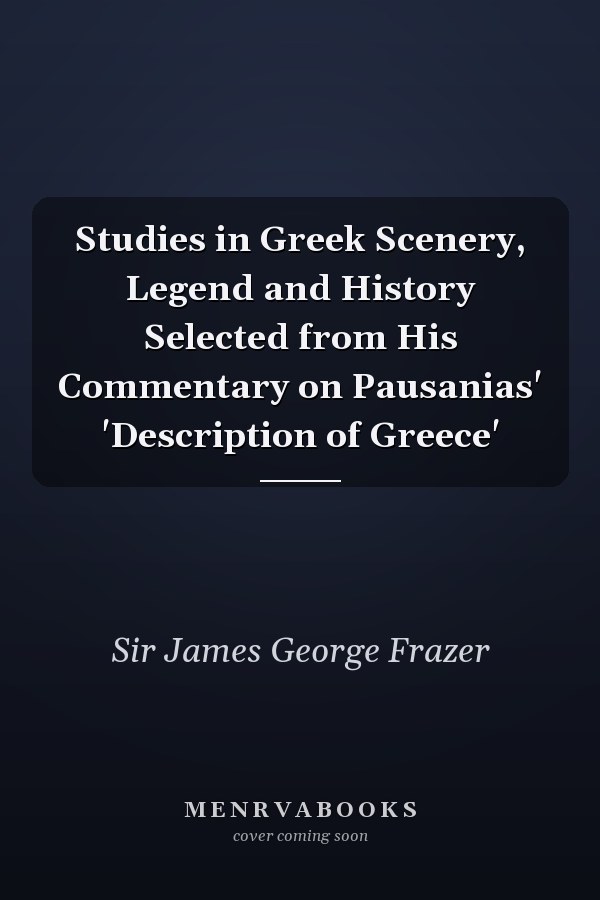 Studies in Greek Scenery, Legend and History Selected from His Commentary on Pausanias' 'Description of Greece'