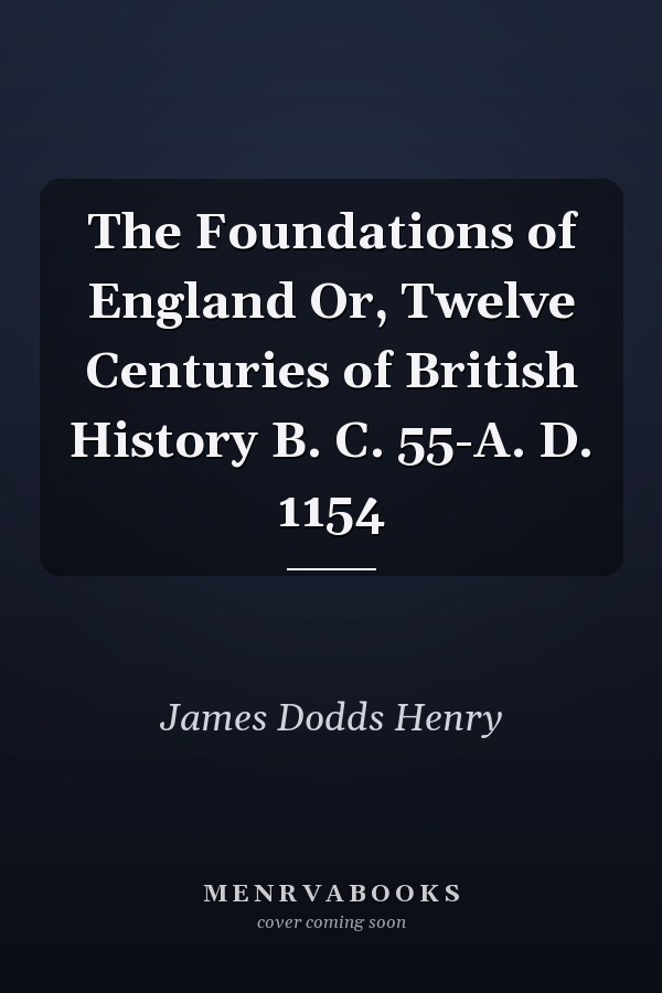 The Foundations of England Or, Twelve Centuries of British History B. C. 55-A. D. 1154