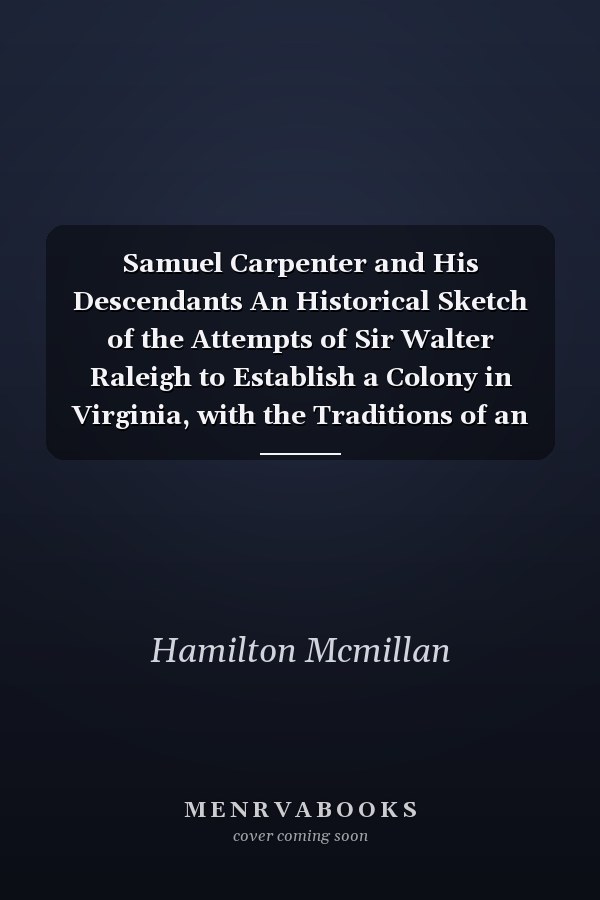 Samuel Carpenter and His Descendants An Historical Sketch of the Attempts of Sir Walter Raleigh to Establish a Colony in Virginia, with the Traditions of an Indian Tribe in North Carolina. Indicating the Fate of the Colony of Englishmen Left on Roanoke Island In 1587