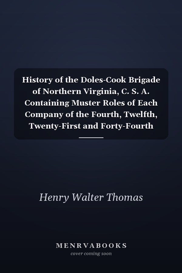 History of the Doles-Cook Brigade of Northern Virginia, C. S. A. Containing Muster Roles of Each Company of the Fourth, Twelfth, Twenty-First and Forty-Fourth Georgia Regiments, with a Short Sketch of the Services of Each Member, and a Complete History of Each Regiment, by One of Its Own Members
