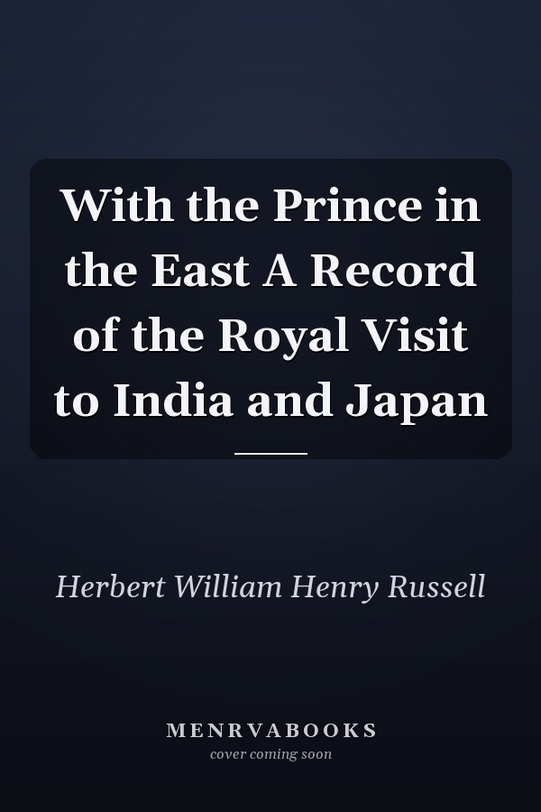 With the Prince in the East A Record of the Royal Visit to India and Japan