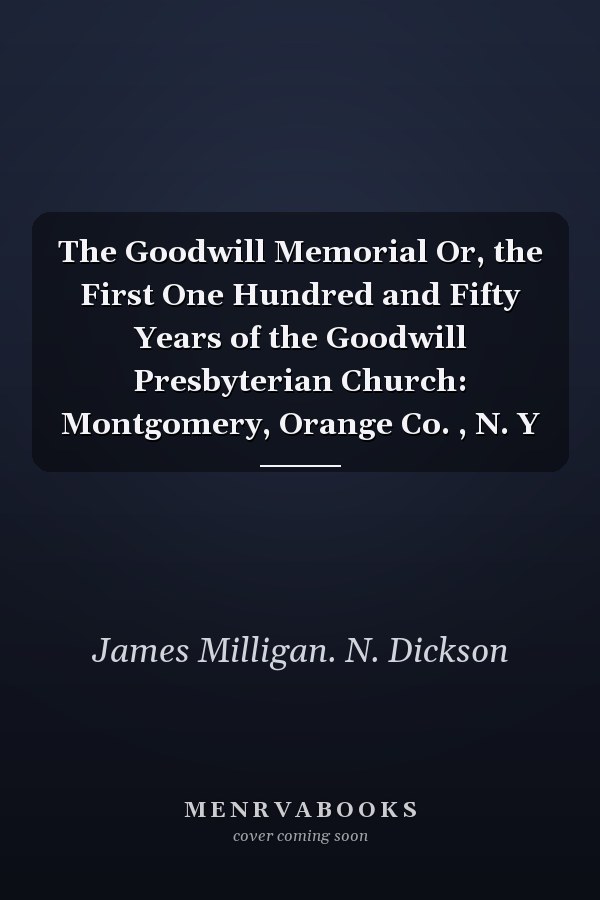 The Goodwill Memorial Or, the First One Hundred and Fifty Years of the Goodwill Presbyterian Church: Montgomery, Orange Co. , N. Y