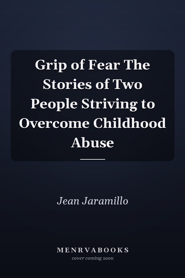 Grip of Fear The Stories of Two People Striving to Overcome Childhood Abuse