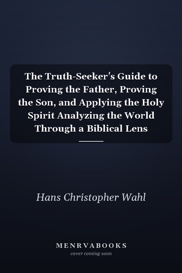 The Truth-Seeker's Guide to Proving the Father, Proving the Son, and Applying the Holy Spirit Analyzing the World Through a Biblical Lens