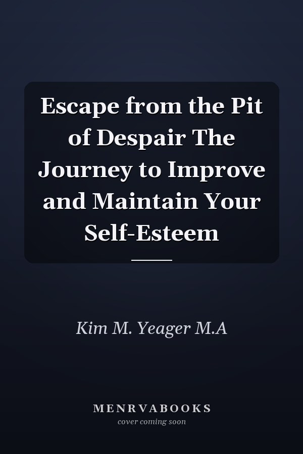 Escape from the Pit of Despair The Journey to Improve and Maintain Your Self-Esteem