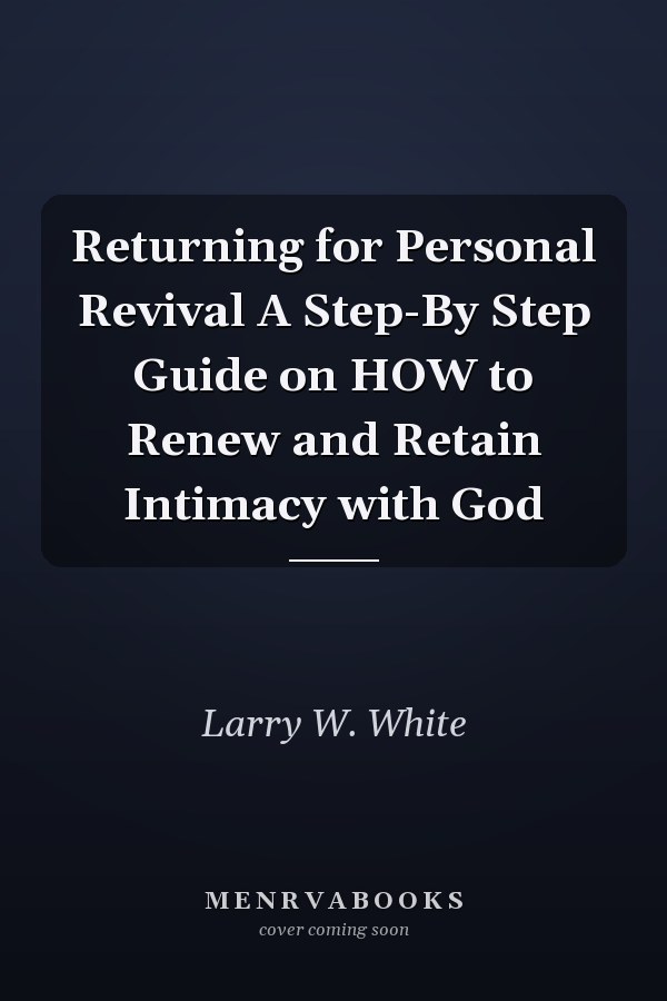 Returning for Personal Revival A Step-By Step Guide on HOW to Renew and Retain Intimacy with God