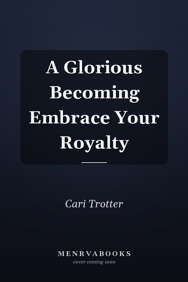A Glorious Becoming Embrace Your Royalty