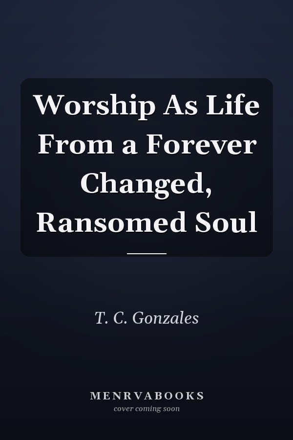 Worship As Life From a Forever Changed, Ransomed Soul
