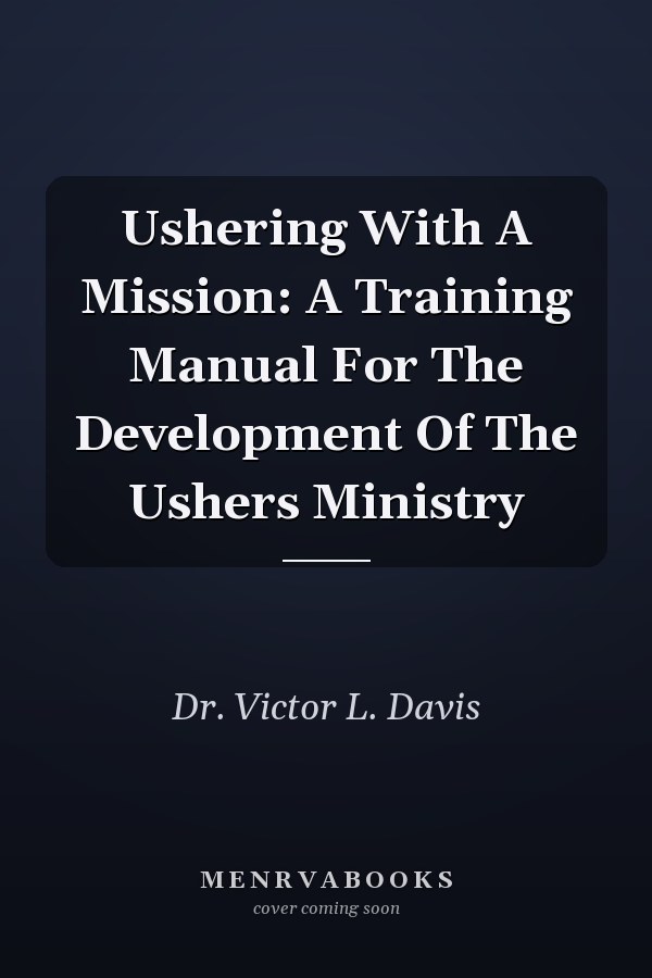 Ushering With A Mission: A Training Manual For The Development Of The Ushers Ministry
