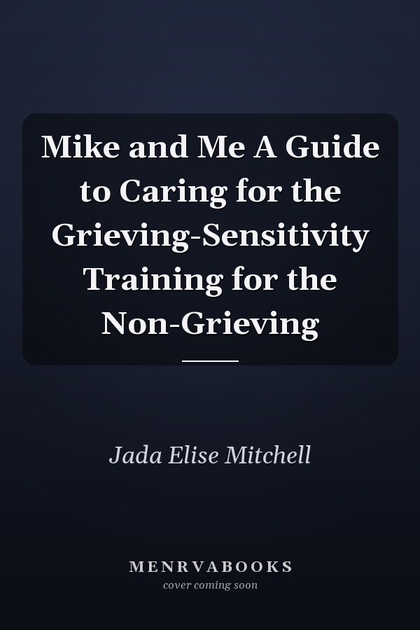 Mike and Me A Guide to Caring for the Grieving-Sensitivity Training for the Non-Grieving