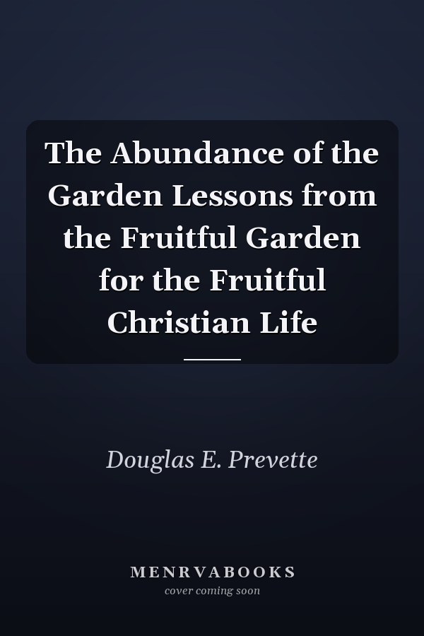 The Abundance of the Garden Lessons from the Fruitful Garden for the Fruitful Christian Life