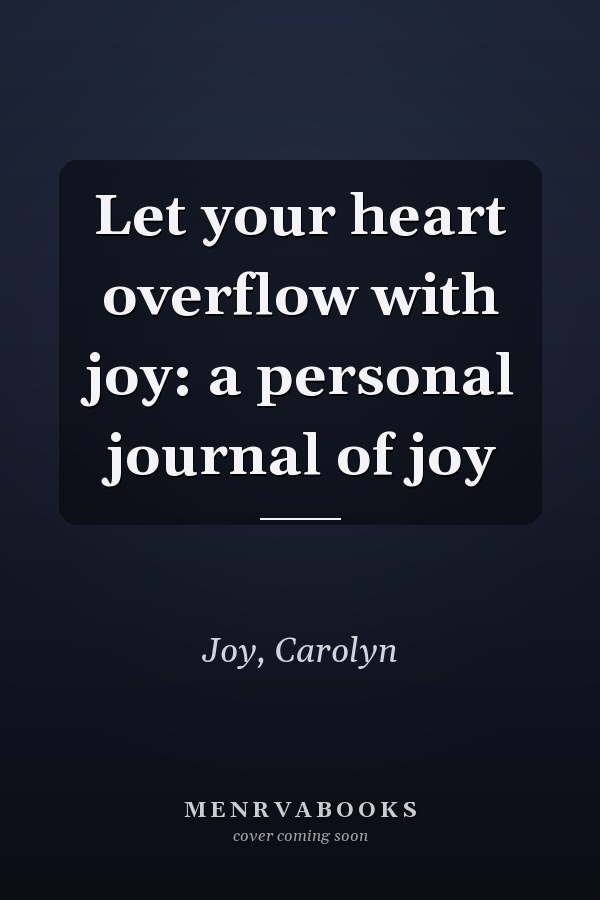 Let your heart overflow with joy: a personal journal of joy