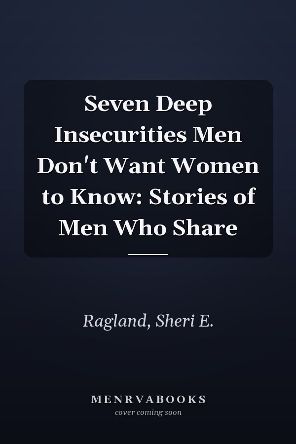 Seven Deep Insecurities Men Don't Want Women to Know: Stories of Men Who Share