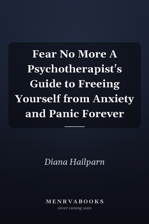Fear No More A Psychotherapist's Guide to Freeing Yourself from Anxiety and Panic Forever
