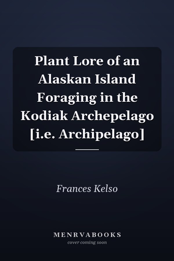 Plant Lore of an Alaskan Island Foraging in the Kodiak Archepelago [i.e. Archipelago]