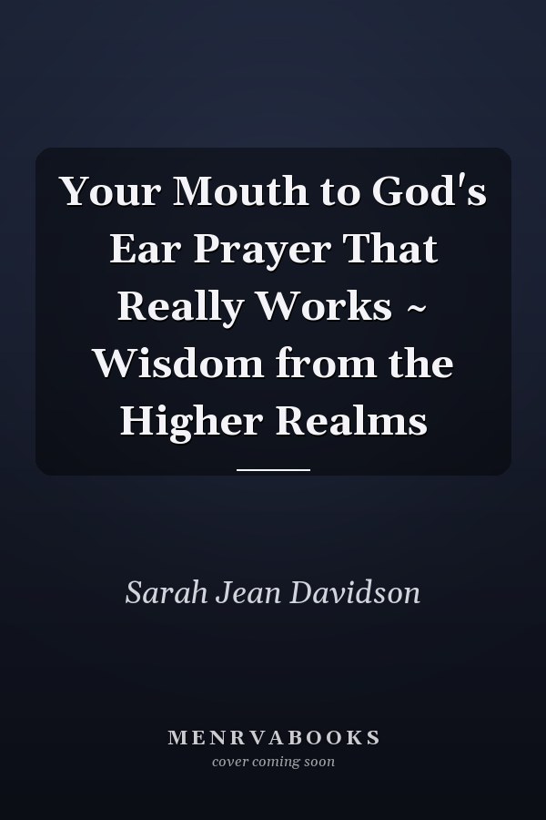 Your Mouth to God's Ear Prayer That Really Works ~ Wisdom from the Higher Realms