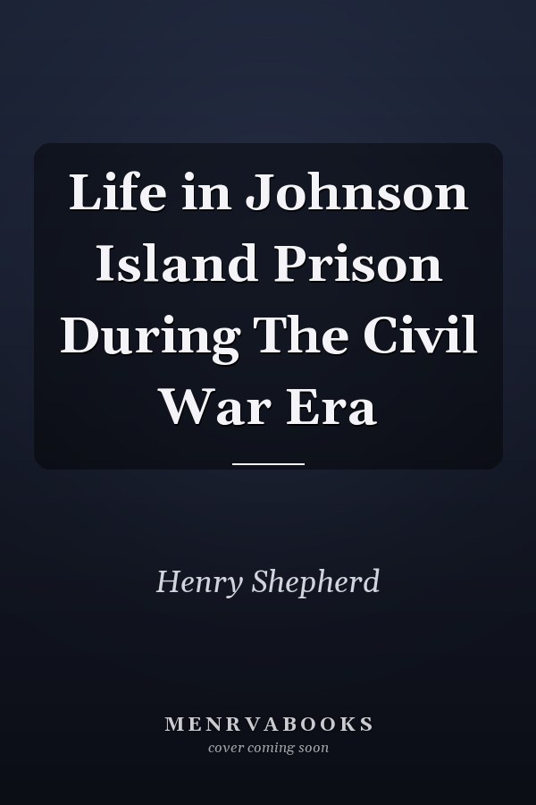 Life in Johnson Island Prison During The Civil War Era