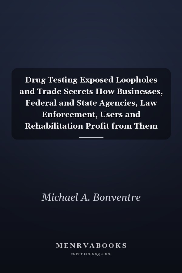 Drug Testing Exposed Loopholes and Trade Secrets How Businesses, Federal and State Agencies, Law Enforcement, Users and Rehabilitation Profit from Them