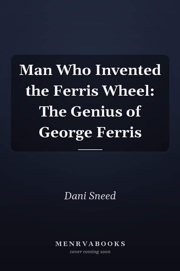 Man Who Invented the Ferris Wheel: The Genius of George Ferris