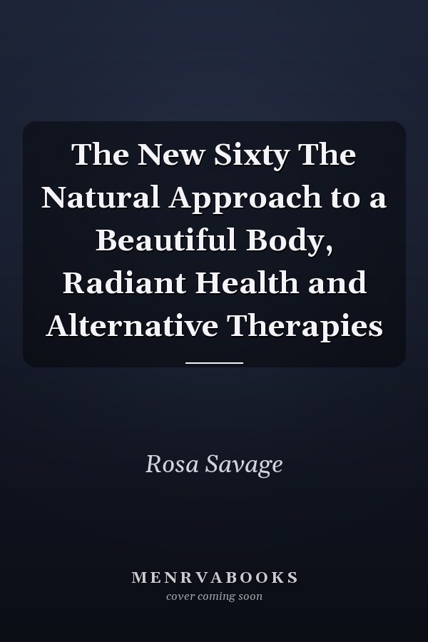 The New Sixty The Natural Approach to a Beautiful Body, Radiant Health and Alternative Therapies