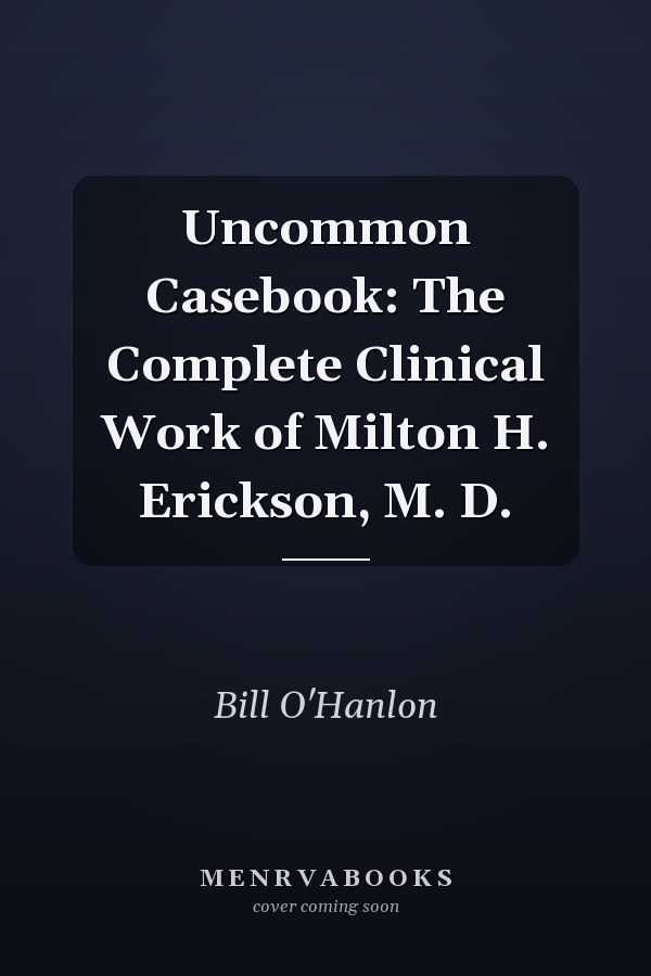 Uncommon Casebook: The Complete Clinical Work of Milton H. Erickson, M. D.