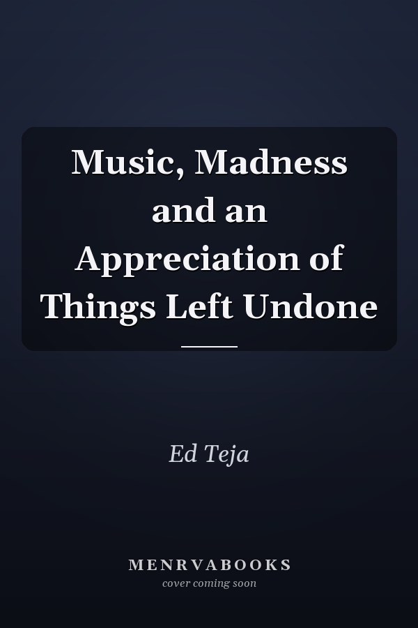 Music, Madness and an Appreciation of Things Left Undone