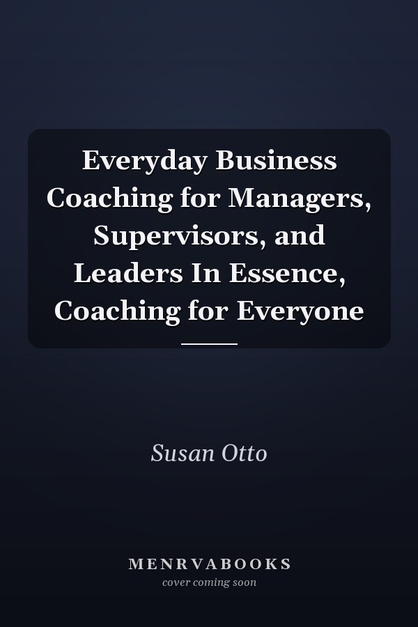 Everyday Business Coaching for Managers, Supervisors, and Leaders In Essence, Coaching for Everyone