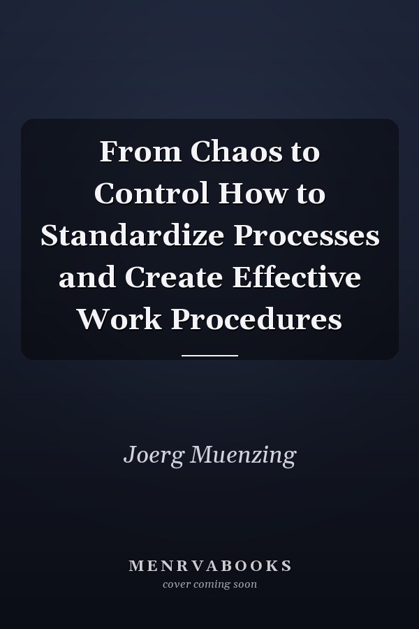 From Chaos to Control How to Standardize Processes and Create Effective Work Procedures
