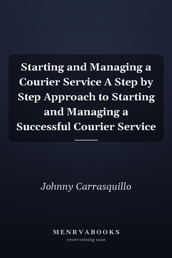 Starting and Managing a Courier Service A Step by Step Approach to Starting and Managing a Successful Courier Service