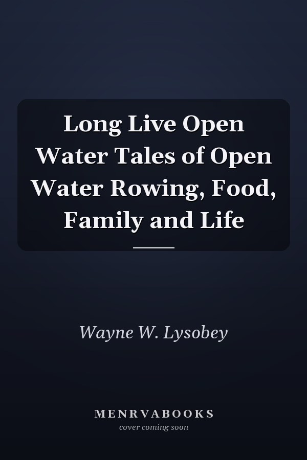 Long Live Open Water Tales of Open Water Rowing, Food, Family and Life
