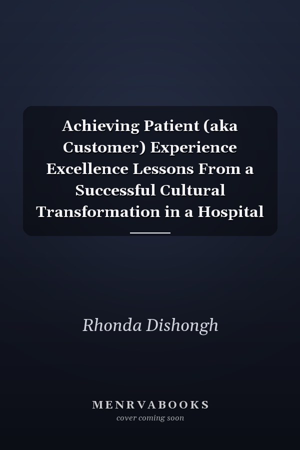 Achieving Patient (aka Customer) Experience Excellence Lessons From a Successful Cultural Transformation in a Hospital