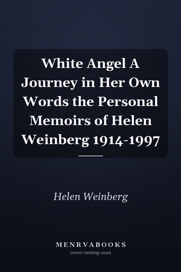 White Angel A Journey in Her Own Words the Personal Memoirs of Helen Weinberg 1914-1997
