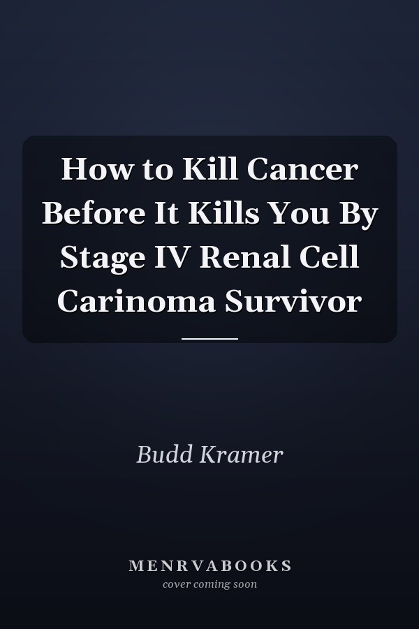 How to Kill Cancer Before It Kills You By Stage IV Renal Cell Carinoma Survivor