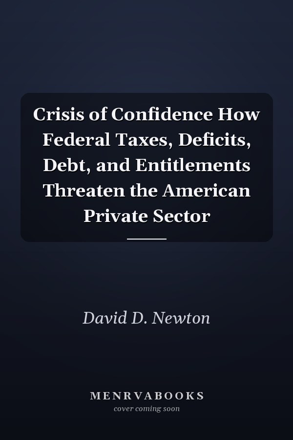 Crisis of Confidence How Federal Taxes, Deficits, Debt, and Entitlements Threaten the American Private Sector