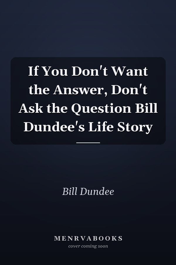If You Don't Want the Answer, Don't Ask the Question Bill Dundee's Life Story