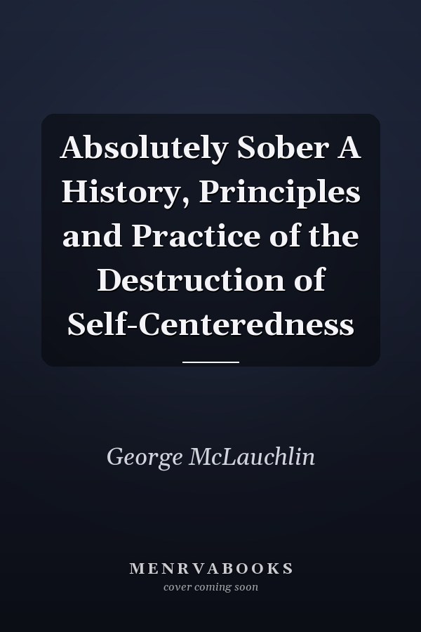 Absolutely Sober A History, Principles and Practice of the Destruction of Self-Centeredness