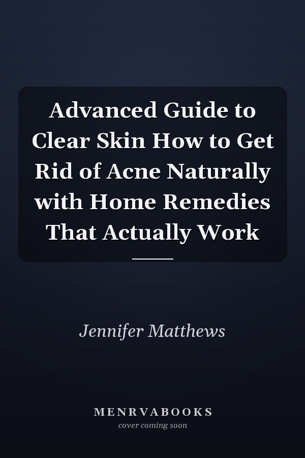 Advanced Guide to Clear Skin How to Get Rid of Acne Naturally with Home Remedies That Actually Work