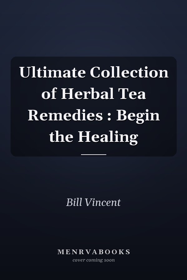 Ultimate Collection of Herbal Tea Remedies : Begin the Healing