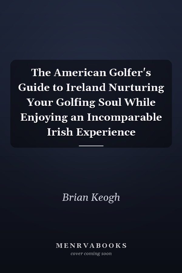 The American Golfer's Guide to Ireland Nurturing Your Golfing Soul While Enjoying an Incomparable Irish Experience