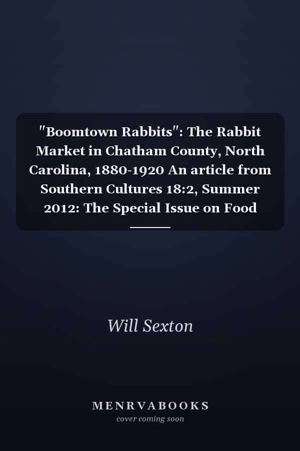 "Boomtown Rabbits": The Rabbit Market in Chatham County, North Carolina, 1880-1920 An article from Southern Cultures 18:2, Summer 2012: The Special Issue on Food