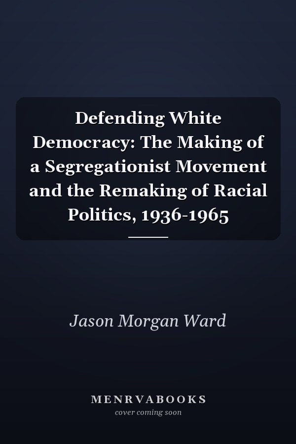 Defending White Democracy: The Making of a Segregationist Movement and the Remaking of Racial Politics, 1936-1965