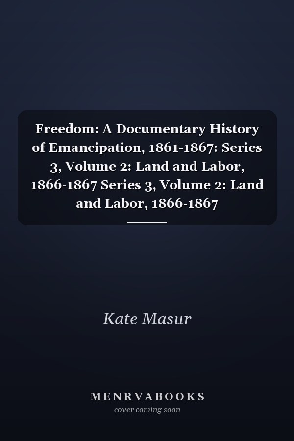 Freedom: A Documentary History of Emancipation, 1861-1867: Series 3, Volume 2: Land and Labor, 1866-1867 Series 3, Volume 2: Land and Labor, 1866-1867