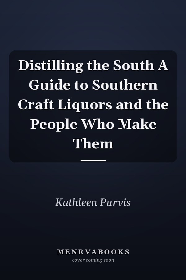 Distilling the South A Guide to Southern Craft Liquors and the People Who Make Them