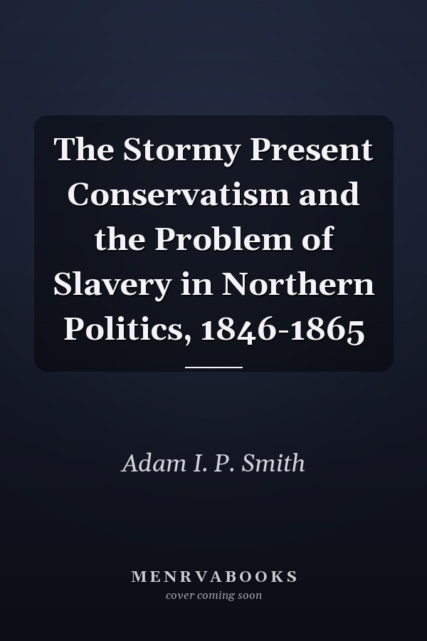 The Stormy Present Conservatism and the Problem of Slavery in Northern Politics, 1846-1865
