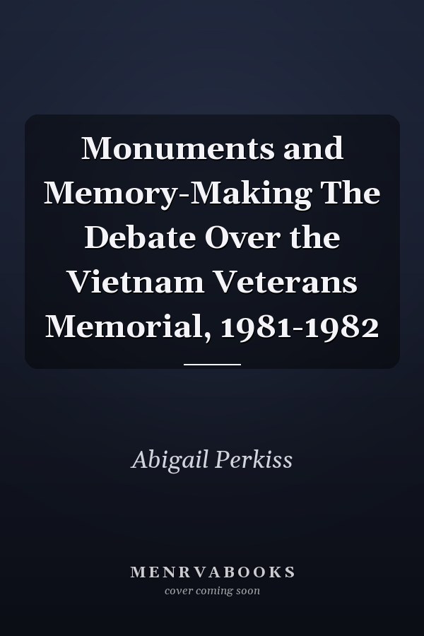 Monuments and Memory-Making The Debate Over the Vietnam Veterans Memorial, 1981-1982