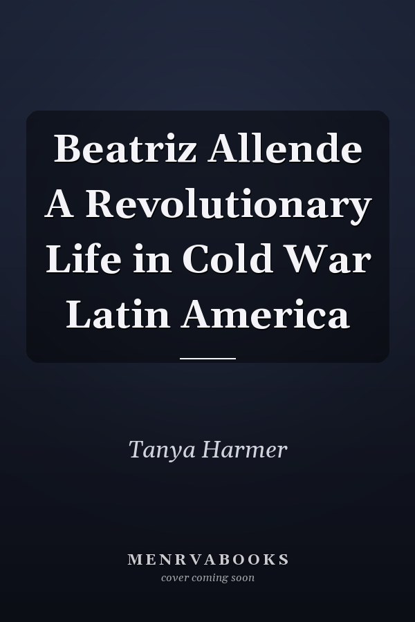 Beatriz Allende A Revolutionary Life in Cold War Latin America