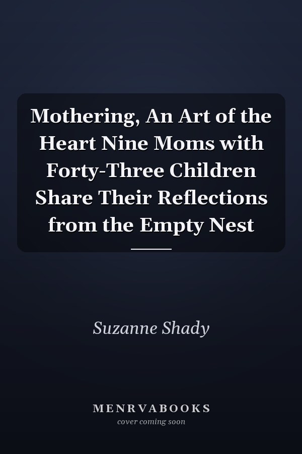 Mothering, An Art of the Heart Nine Moms with Forty-Three Children Share Their Reflections from the Empty Nest