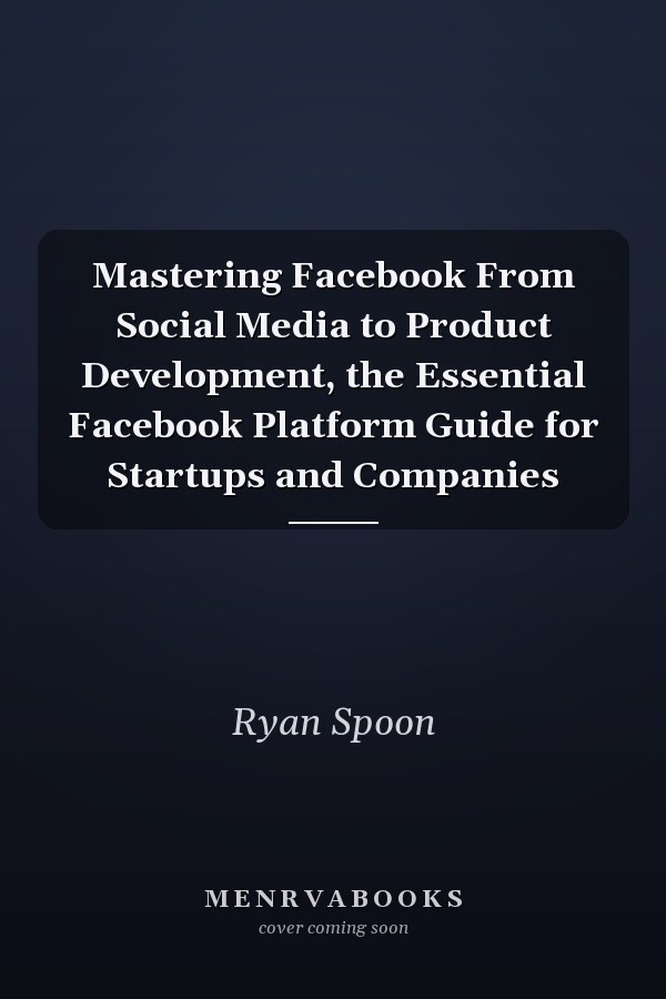 Mastering Facebook From Social Media to Product Development, the Essential Facebook Platform Guide for Startups and Companies