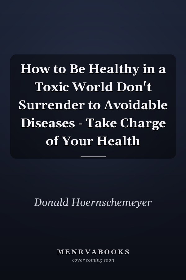 How to Be Healthy in a Toxic World Don't Surrender to Avoidable Diseases - Take Charge of Your Health
