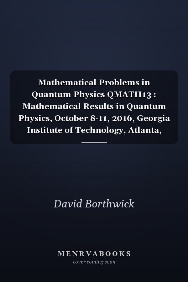 Mathematical Problems in Quantum Physics QMATH13 : Mathematical Results in Quantum Physics, October 8-11, 2016, Georgia Institute of Technology, Atlanta, Georgia